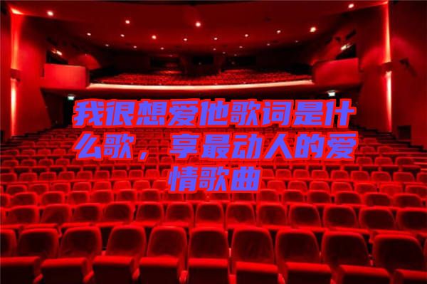 我很想愛他歌詞是什么歌，享最動人的愛情歌曲