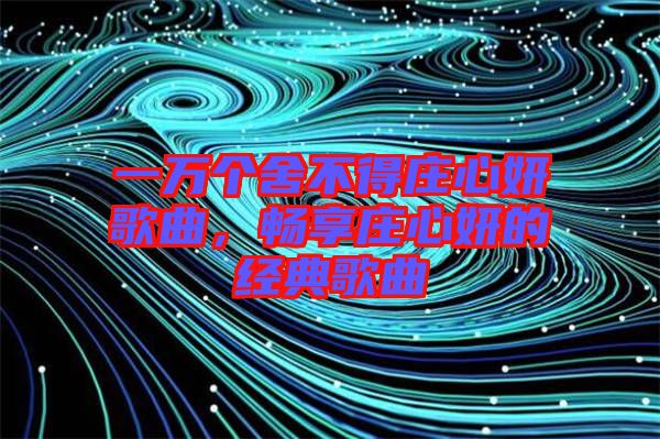 一萬(wàn)個(gè)舍不得莊心妍歌曲，暢享莊心妍的經(jīng)典歌曲