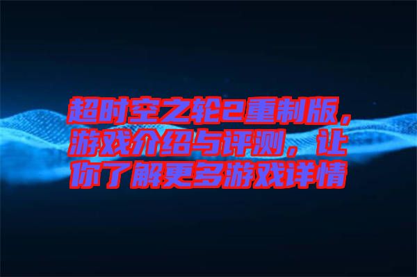 超時空之輪2重制版，游戲介紹與評測，讓你了解更多游戲詳情