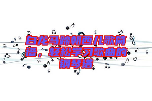 白龍馬蹄朝西兒歌簡譜，輕松學(xué)習(xí)歌曲的鋼琴譜