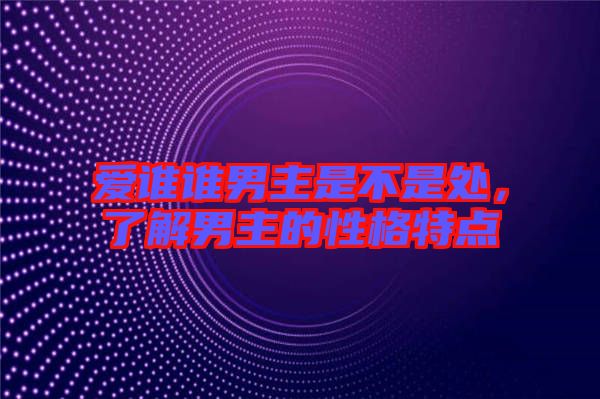 愛誰誰男主是不是處，了解男主的性格特點(diǎn)