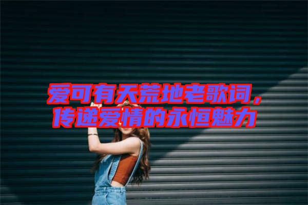 愛可有天荒地老歌詞，傳遞愛情的永恒魅力
