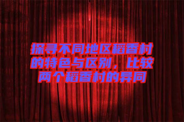 探尋不同地區(qū)稻香村的特色與區(qū)別，比較兩個稻香村的異同