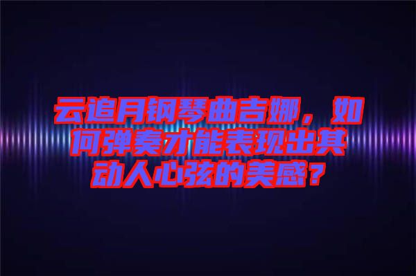 云追月鋼琴曲吉娜，如何彈奏才能表現(xiàn)出其動人心弦的美感？