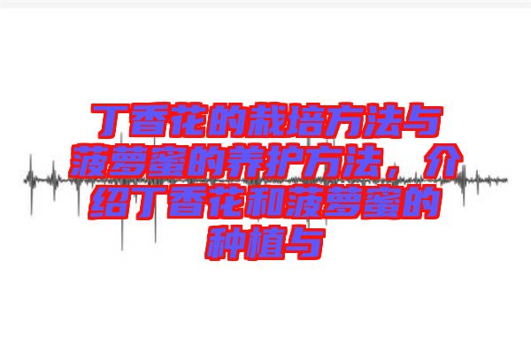 丁香花的栽培方法與菠蘿蜜的養(yǎng)護方法，介紹丁香花和菠蘿蜜的種植與