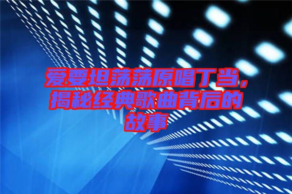 愛要坦蕩蕩原唱丁當，揭秘經(jīng)典歌曲背后的故事