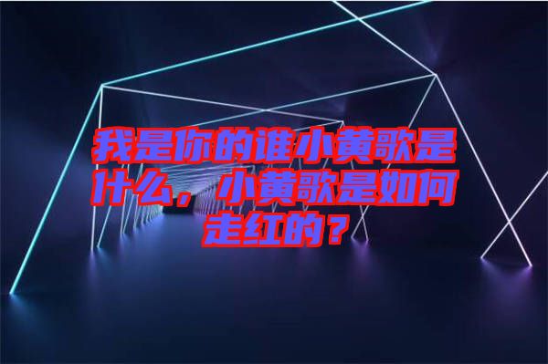 我是你的誰(shuí)小黃歌是什么，小黃歌是如何走紅的？