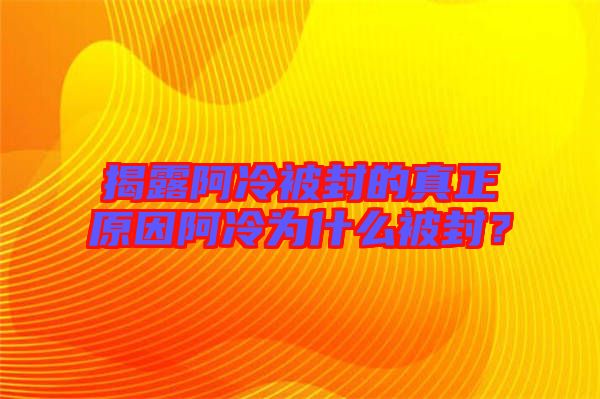 揭露阿冷被封的真正原因阿冷為什么被封？