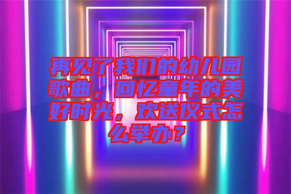 再見了我們的幼兒園歌曲，回憶童年的美好時(shí)光，歡送儀式怎么舉辦？