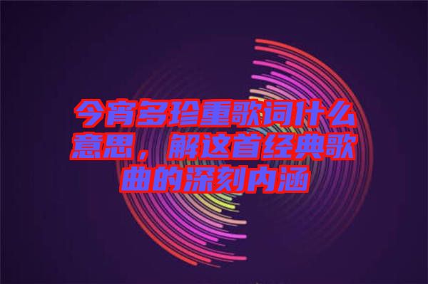 今宵多珍重歌詞什么意思，解這首經(jīng)典歌曲的深刻內(nèi)涵