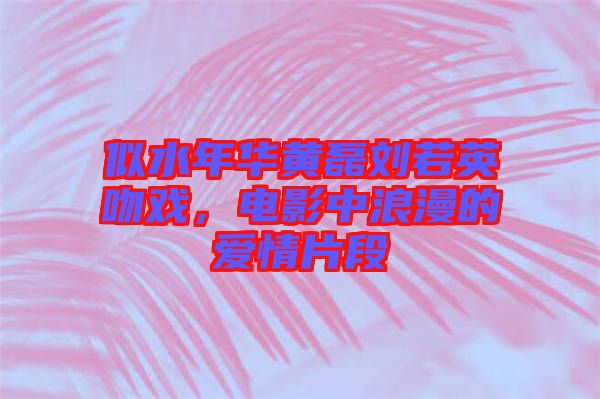 似水年華黃磊劉若英吻戲，電影中浪漫的愛情片段