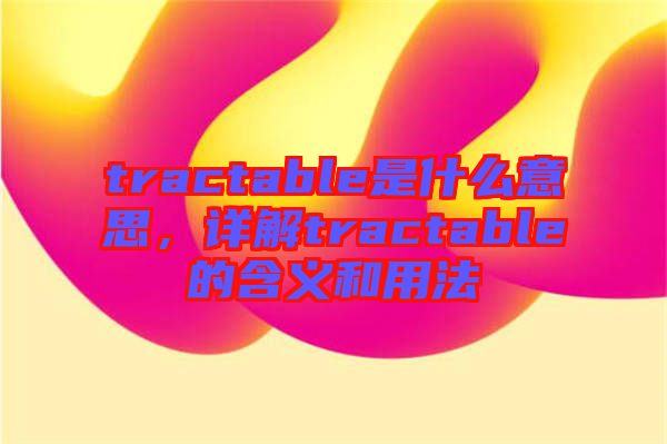 tractable是什么意思，詳解tractable的含義和用法