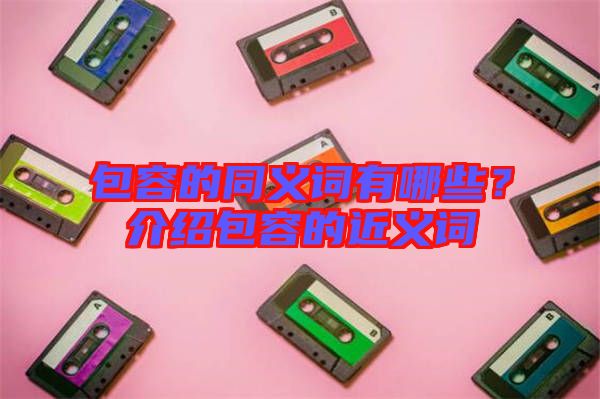 包容的同義詞有哪些？介紹包容的近義詞