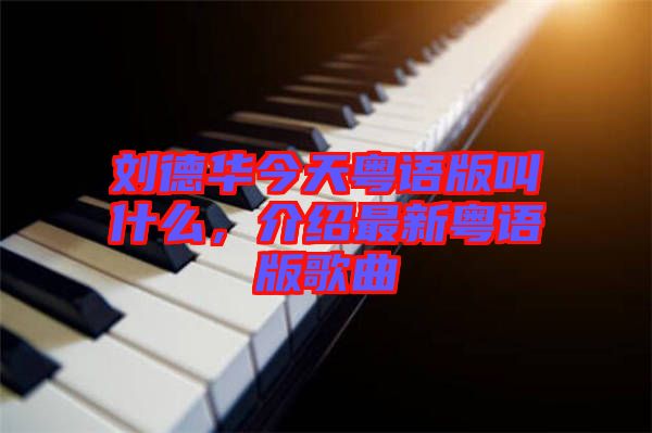 劉德華今天粵語(yǔ)版叫什么，介紹最新粵語(yǔ)版歌曲