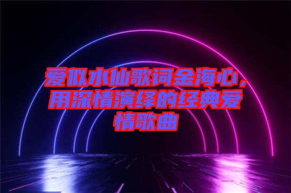 愛似水仙歌詞金海心，用深情演繹的經(jīng)典愛情歌曲