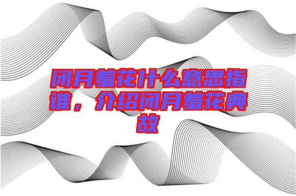 閉月羞花什么意思指誰，介紹閉月羞花典故
