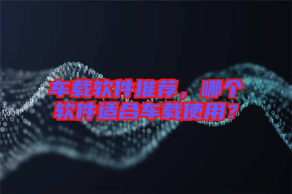 車(chē)載軟件推薦，哪個(gè)軟件適合車(chē)載使用？
