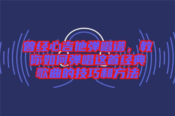 曾經心吉他彈唱譜，教你如何彈唱這首經典歌曲的技巧和方法