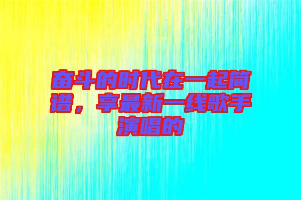 奮斗的時代在一起簡譜，享最新一線歌手演唱的