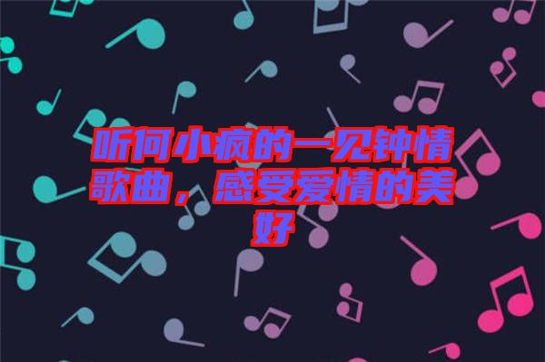 聽何小瘋的一見鐘情歌曲，感受愛情的美好