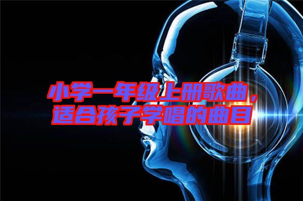 小學(xué)一年級上冊歌曲，適合孩子學(xué)唱的曲目