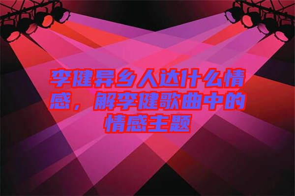 李健異鄉(xiāng)人達什么情感，解李健歌曲中的情感主題