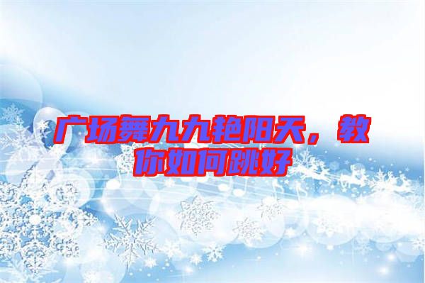 廣場(chǎng)舞九九艷陽天，教你如何跳好