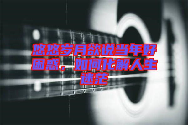 悠悠歲月欲說當(dāng)年好困惑，如何化解人生迷茫