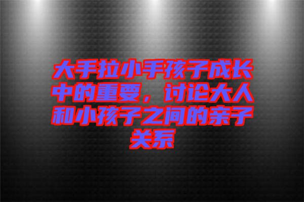 大手拉小手孩子成長中的重要，討論大人和小孩子之間的親子關(guān)系