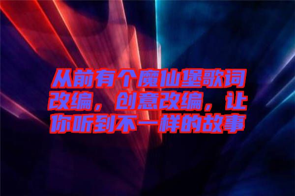 從前有個(gè)魔仙堡歌詞改編，創(chuàng)意改編，讓你聽到不一樣的故事