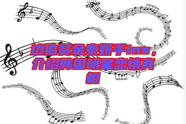 邊伯賢金泰妍手ins，介紹韓國明星戀情真相