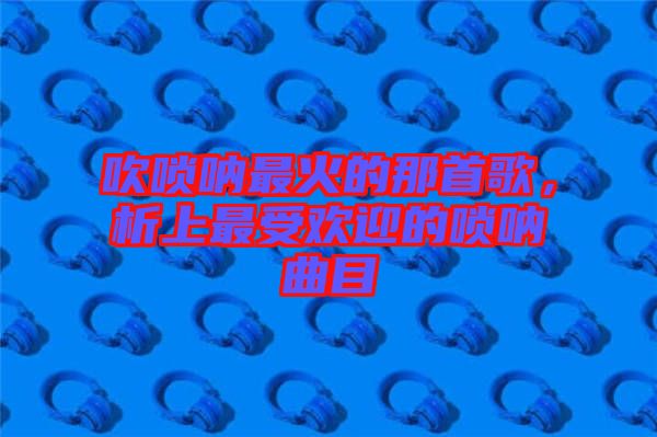 吹嗩吶最火的那首歌，析上最受歡迎的嗩吶曲目