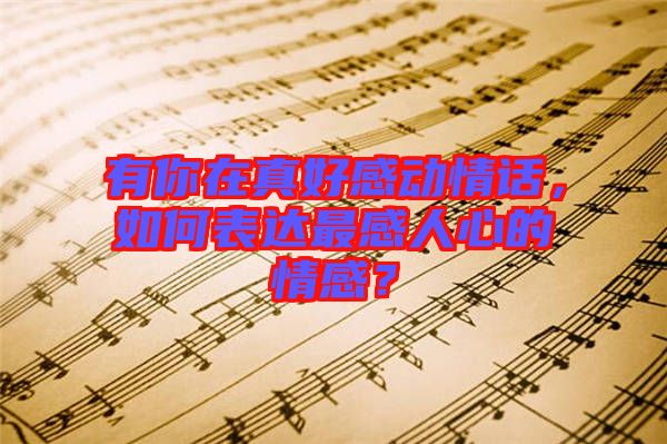有你在真好感動(dòng)情話，如何表達(dá)最感人心的情感？