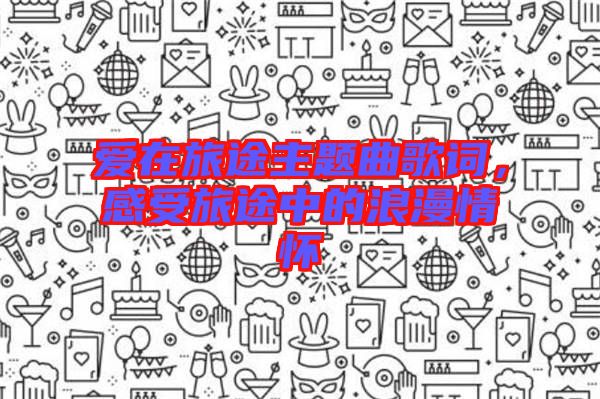 愛在旅途主題曲歌詞，感受旅途中的浪漫情懷