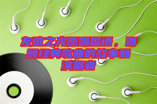 友誼之光原唱國(guó)語，回顧經(jīng)典歌曲的故事和演唱者
