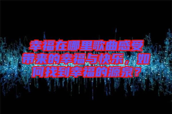 幸福在哪里歌曲感受帶來的幸福與快樂，如何找到幸福的源泉？