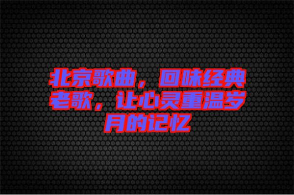 北京歌曲，回味經(jīng)典老歌，讓心靈重溫歲月的記憶