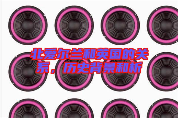 北愛爾蘭和英國的關(guān)系，歷史背景和析