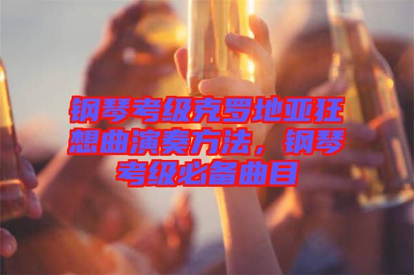 鋼琴考級克羅地亞狂想曲演奏方法，鋼琴考級必備曲目