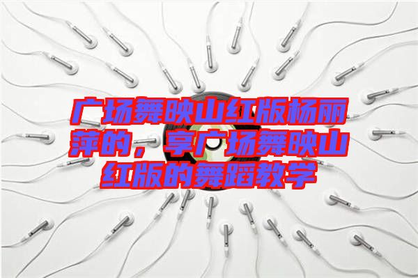 廣場舞映山紅版楊麗萍的，享廣場舞映山紅版的舞蹈教學(xué)