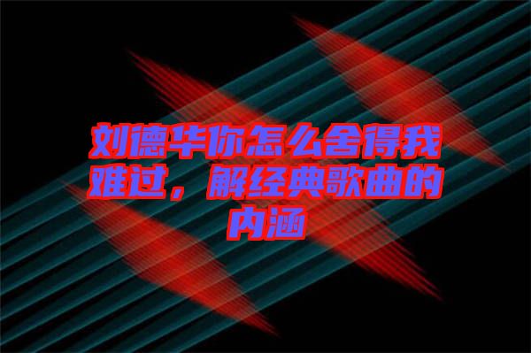 劉德華你怎么舍得我難過，解經(jīng)典歌曲的內(nèi)涵