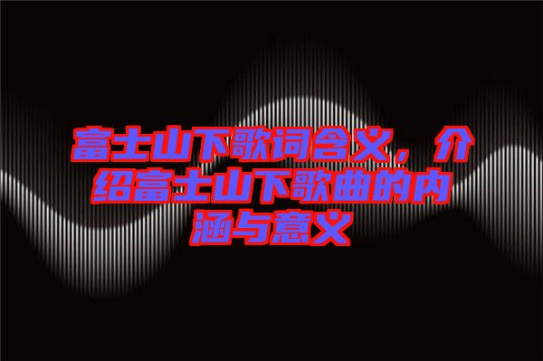 富士山下歌詞含義，介紹富士山下歌曲的內(nèi)涵與意義