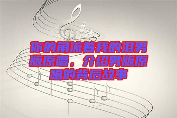 你的角流著我的淚男版原唱，介紹男版原唱的背后故事