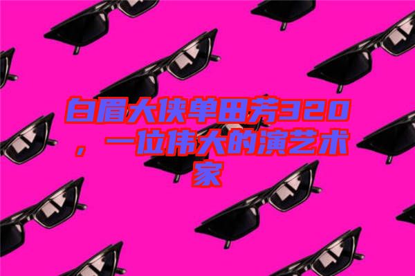 白眉大俠單田芳320，一位偉大的演藝術(shù)家