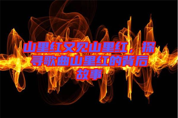 山里紅又見山里紅，探尋歌曲山里紅的背后故事