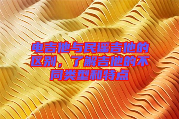 電吉他與民謠吉他的區(qū)別，了解吉他的不同類型和特點(diǎn)