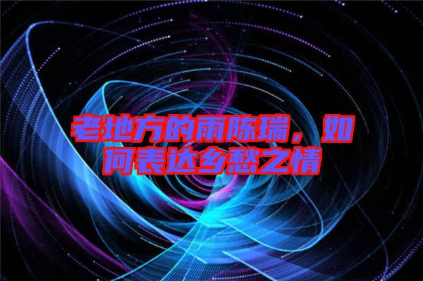 老地方的雨陳瑞，如何表達(dá)鄉(xiāng)愁之情