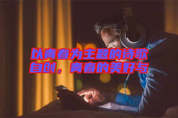 以青春為主題的詩歌自創(chuàng)，青春的美好與