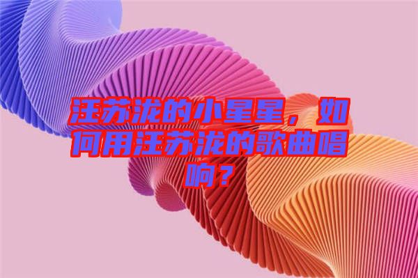 汪蘇瀧的小星星，如何用汪蘇瀧的歌曲唱響？