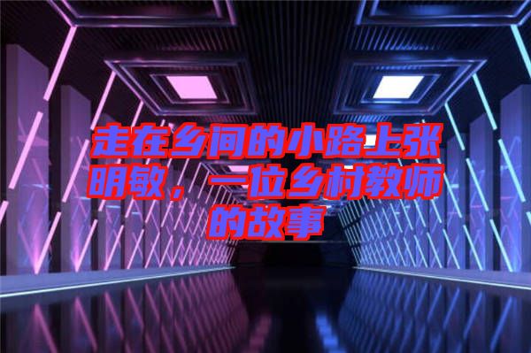 走在鄉(xiāng)間的小路上張明敏，一位鄉(xiāng)村教師的故事